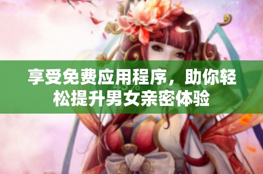 享受免费应用程序，助你轻松提升男女亲密体验