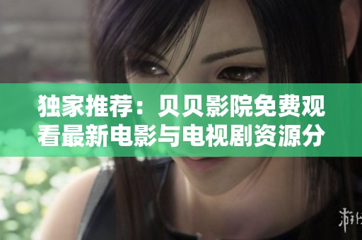 独家推荐：贝贝影院免费观看最新电影与电视剧资源分享