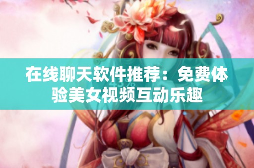 在线聊天软件推荐：免费体验美女视频互动乐趣