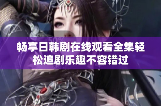 畅享日韩剧在线观看全集轻松追剧乐趣不容错过