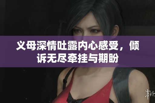 义母深情吐露内心感受，倾诉无尽牵挂与期盼