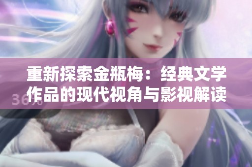 重新探索金瓶梅：经典文学作品的现代视角与影视解读