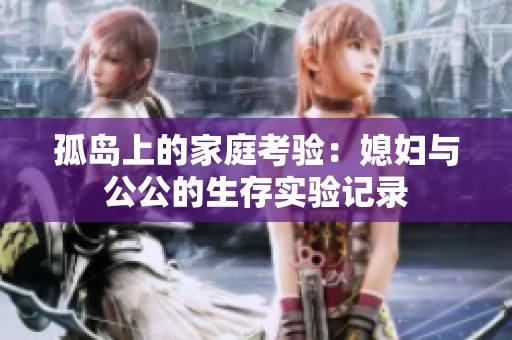 孤岛上的家庭考验：媳妇与公公的生存实验记录