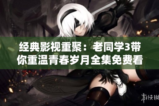 经典影视重聚：老同学3带你重温青春岁月全集免费看