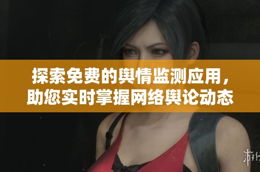 探索免费的舆情监测应用，助您实时掌握网络舆论动态