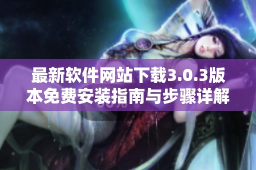 最新软件网站下载3.0.3版本免费安装指南与步骤详解