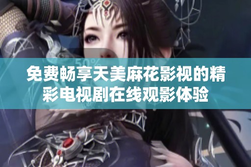 免费畅享天美麻花影视的精彩电视剧在线观影体验