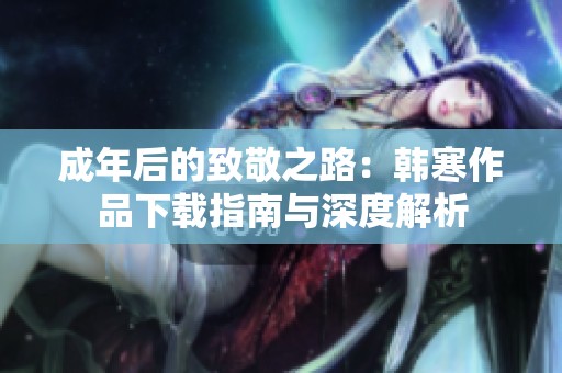成年后的致敬之路：韩寒作品下载指南与深度解析