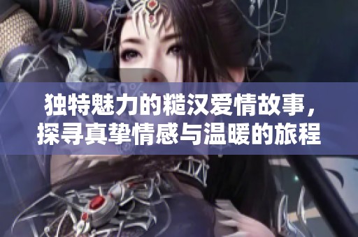 独特魅力的糙汉爱情故事，探寻真挚情感与温暖的旅程