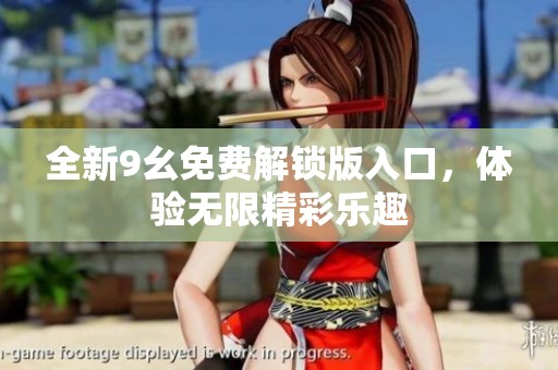 全新9幺免费解锁版入口，体验无限精彩乐趣