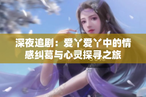 深夜追剧：爱丫爱丫中的情感纠葛与心灵探寻之旅