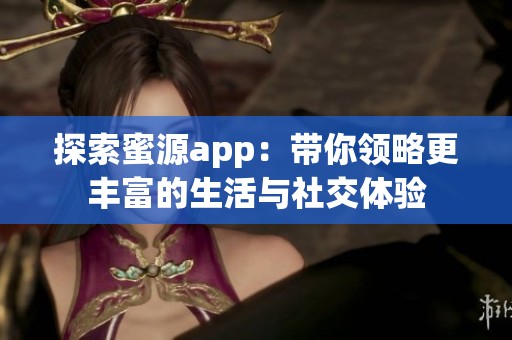 探索蜜源app：带你领略更丰富的生活与社交体验