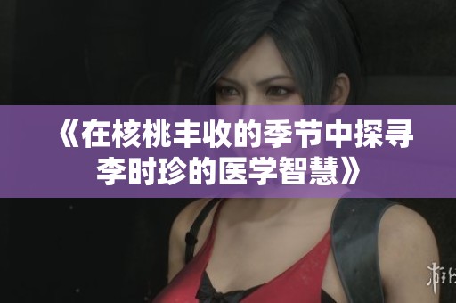 《在核桃丰收的季节中探寻李时珍的医学智慧》