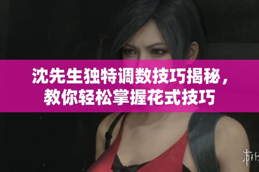 沈先生独特调数技巧揭秘，教你轻松掌握花式技巧