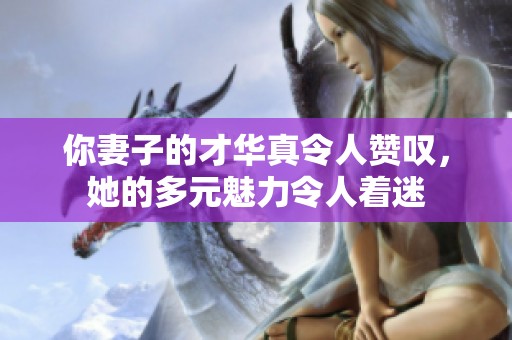 你妻子的才华真令人赞叹，她的多元魅力令人着迷