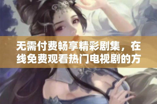 无需付费畅享精彩剧集，在线免费观看热门电视剧的方法揭秘