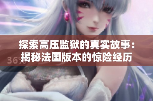 探索高压监狱的真实故事：揭秘法国版本的惊险经历