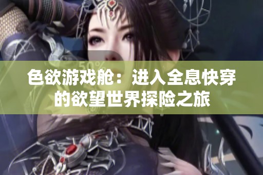 色欲游戏舱：进入全息快穿的欲望世界探险之旅