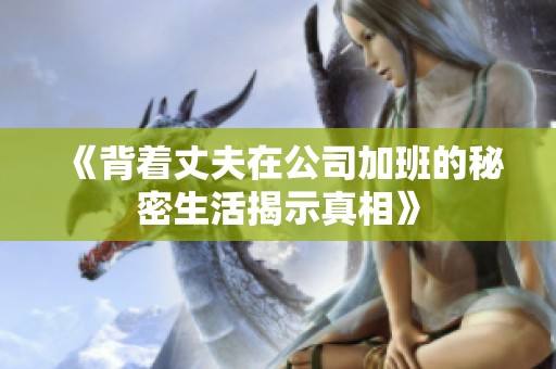 《背着丈夫在公司加班的秘密生活揭示真相》