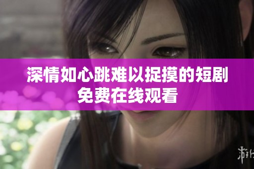 深情如心跳难以捉摸的短剧免费在线观看