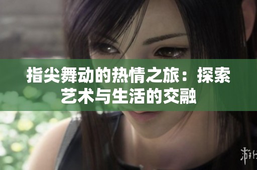 指尖舞动的热情之旅：探索艺术与生活的交融