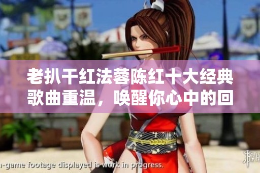 老扒干红法蓉陈红十大经典歌曲重温，唤醒你心中的回忆