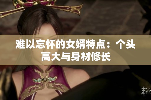 难以忘怀的女婿特点：个头高大与身材修长