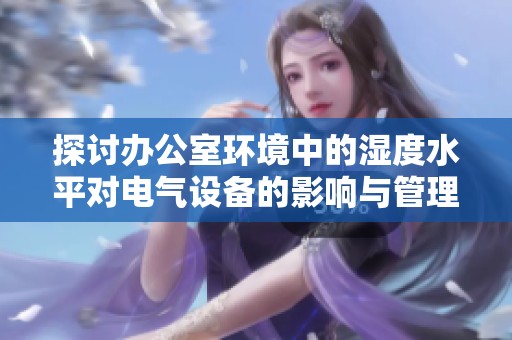 探讨办公室环境中的湿度水平对电气设备的影响与管理建议
