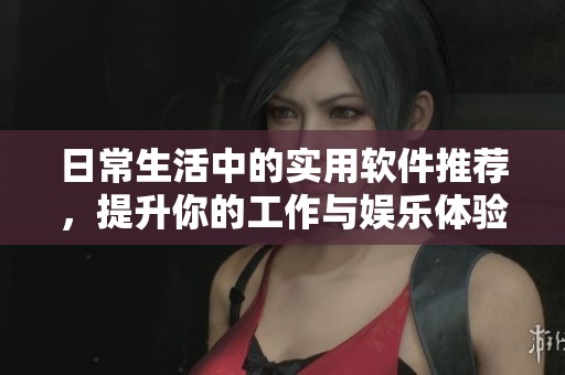 日常生活中的实用软件推荐，提升你的工作与娱乐体验