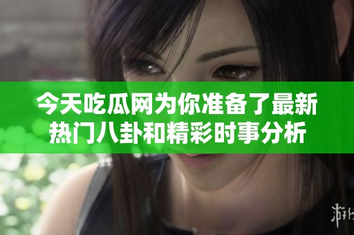 今天吃瓜网为你准备了最新热门八卦和精彩时事分析
