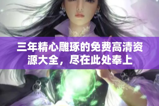 三年精心雕琢的免费高清资源大全，尽在此处奉上