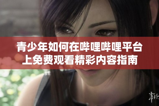 青少年如何在哔哩哔哩平台上免费观看精彩内容指南