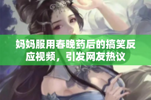 妈妈服用春晚药后的搞笑反应视频，引发网友热议