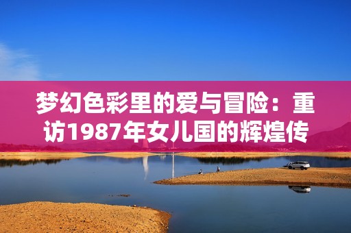 梦幻色彩里的爱与冒险：重访1987年女儿国的辉煌传奇