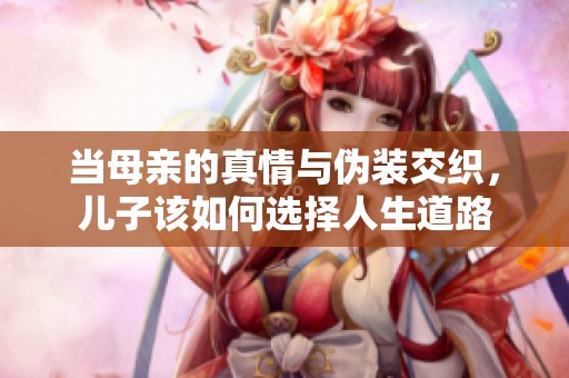当母亲的真情与伪装交织，儿子该如何选择人生道路