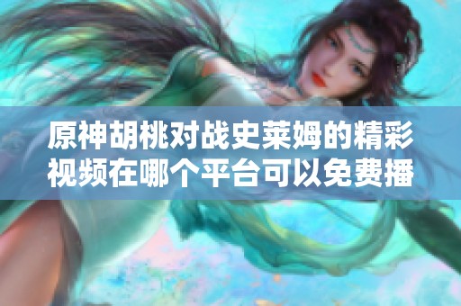 原神胡桃对战史莱姆的精彩视频在哪个平台可以免费播放