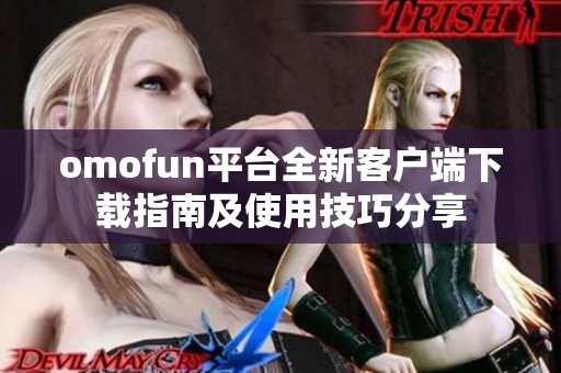 omofun平台全新客户端下载指南及使用技巧分享