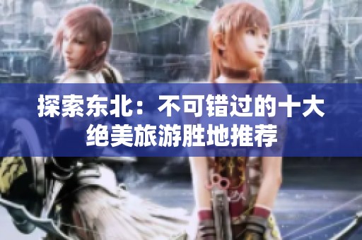 探索东北：不可错过的十大绝美旅游胜地推荐