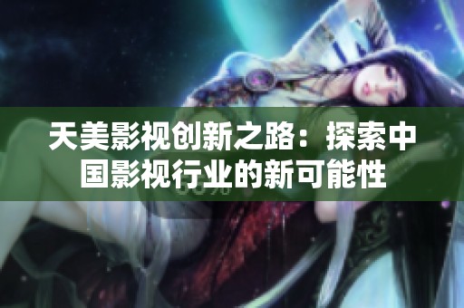 天美影视创新之路：探索中国影视行业的新可能性