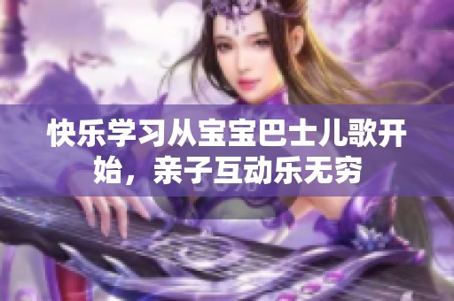 快乐学习从宝宝巴士儿歌开始，亲子互动乐无穷