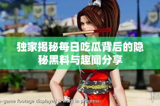 独家揭秘每日吃瓜背后的隐秘黑料与趣闻分享