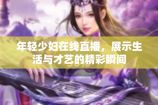 年轻少妇在线直播，展示生活与才艺的精彩瞬间