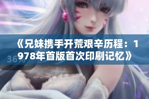 《兄妹携手开荒艰辛历程：1978年首版首次印刷记忆》