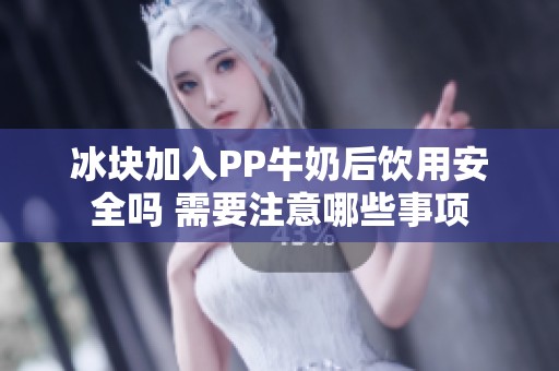 冰块加入PP牛奶后饮用安全吗 需要注意哪些事项