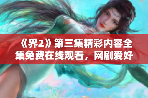 《界2》第三集精彩内容全集免费在线观看，网剧爱好者不容错过