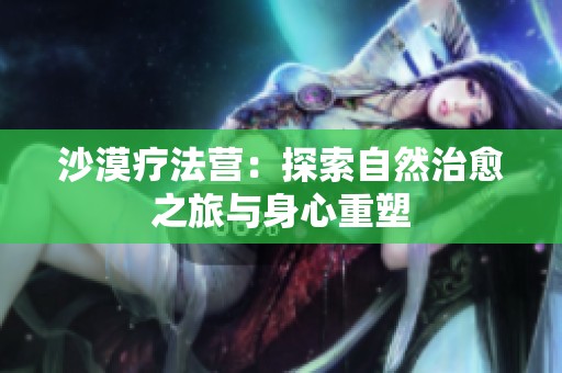 沙漠疗法营：探索自然治愈之旅与身心重塑