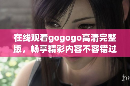 在线观看gogogo高清完整版，畅享精彩内容不容错过