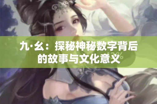九·幺：探秘神秘数字背后的故事与文化意义