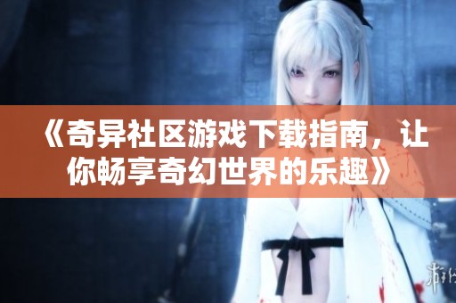《奇异社区游戏下载指南，让你畅享奇幻世界的乐趣》