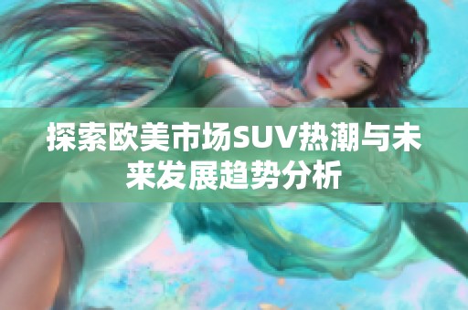 探索欧美市场SUV热潮与未来发展趋势分析